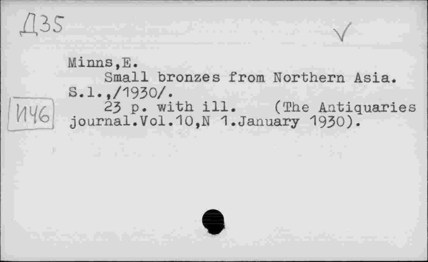 ﻿Minns,Е.
Small bronzes from Northern Asia. S.1.,/1930/.
23 p. with ill. (The Aatiquarie journal.Vol.1O,N 1.January 1930).